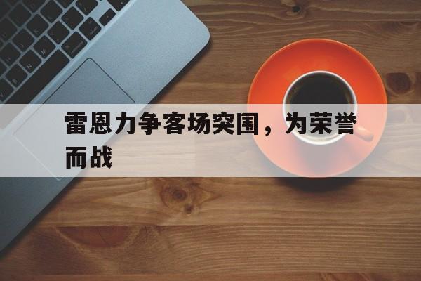 雷恩力争客场突围，为荣誉而战的简单介绍